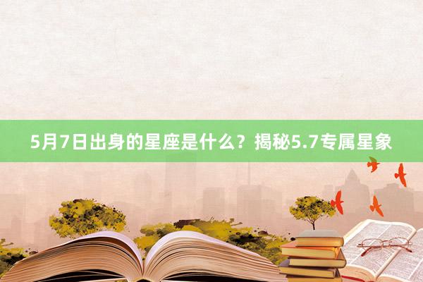 5月7日出身的星座是什么？揭秘5.7专属星象