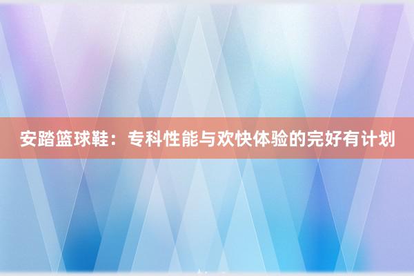 安踏篮球鞋：专科性能与欢快体验的完好有计划